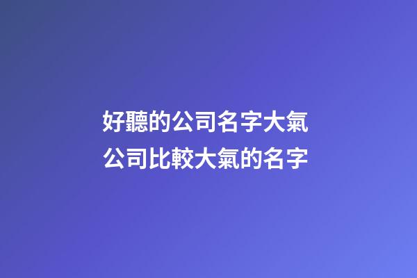 好聽的公司名字大氣 公司比較大氣的名字-第1張-公司起名-玄機派